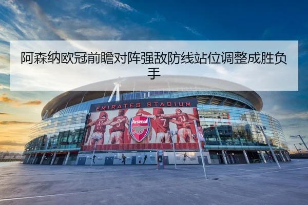 阿森纳欧冠前瞻对阵强敌防线站位调整成胜负手
