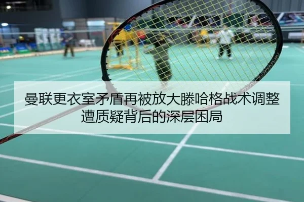 曼联更衣室矛盾再被放大滕哈格战术调整遭质疑背后的深层困局