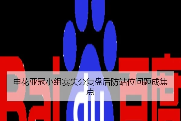 申花亚冠小组赛失分复盘后防站位问题成焦点