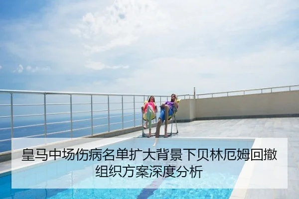 皇马中场伤病名单扩大背景下贝林厄姆回撤组织方案深度分析
